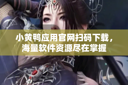 小黃鴨應(yīng)用官網(wǎng)掃碼下載，海量軟件資源盡在掌握
