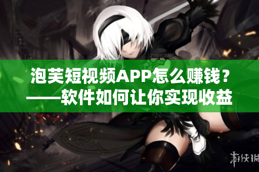 泡芙短視頻APP怎么賺錢？——軟件如何讓你實現(xiàn)收益？