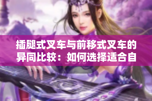 插腿式叉車與前移式叉車的異同比較：如何選擇適合自己的叉車？