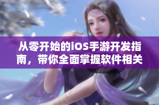 從零開始的iOS手游開發(fā)指南，帶你全面掌握軟件相關(guān)技能