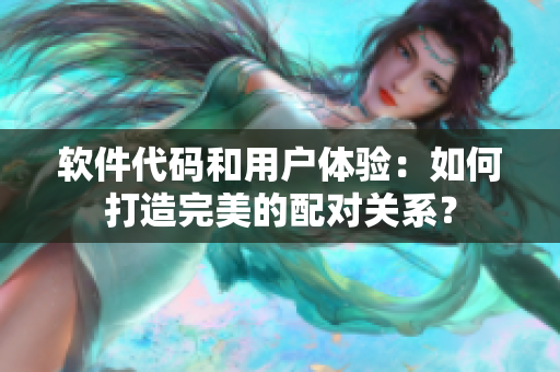 軟件代碼和用戶體驗：如何打造完美的配對關(guān)系？