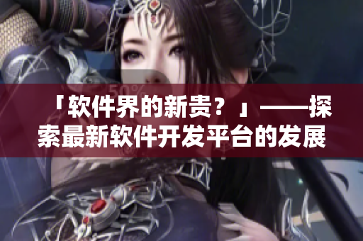 「軟件界的新貴？」——探索最新軟件開發(fā)平臺的發(fā)展趨勢