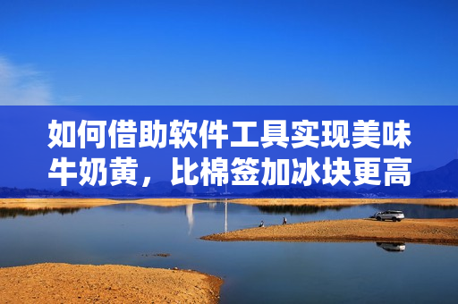如何借助軟件工具實(shí)現(xiàn)美味牛奶黃，比棉簽加冰塊更高效
