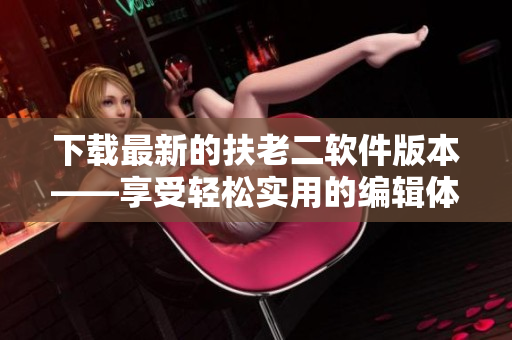 下載最新的扶老二軟件版本——享受輕松實用的編輯體驗
