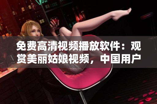 免費(fèi)高清視頻播放軟件：觀賞美麗姑娘視頻，中國(guó)用戶可免費(fèi)在線觀看