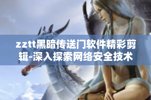 zztt黑暗傳送門軟件精彩剪輯-深入探索網(wǎng)絡(luò)安全技術(shù)