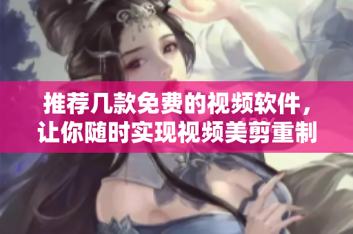 推薦幾款免費的視頻軟件，讓你隨時實現(xiàn)視頻美剪重制！