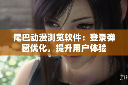 尾巴動漫瀏覽軟件：登錄彈窗優(yōu)化，提升用戶體驗