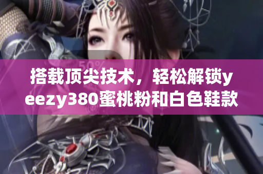 搭載頂尖技術，輕松解鎖yeezy380蜜桃粉和白色鞋款的軟件測評