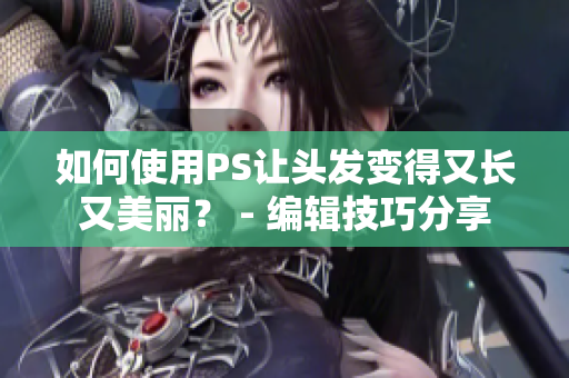 如何使用PS讓頭發(fā)變得又長(zhǎng)又美麗？ - 編輯技巧分享