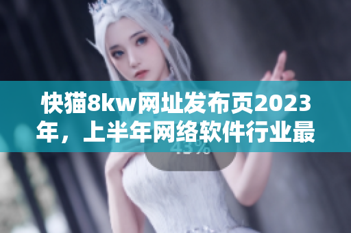 快貓8kw網(wǎng)址發(fā)布頁2023年，上半年網(wǎng)絡(luò)軟件行業(yè)最新動(dòng)態(tài)和發(fā)展趨勢匯總