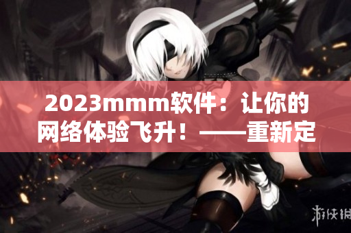 2023mmm軟件：讓你的網(wǎng)絡(luò)體驗(yàn)飛升！——重新定義網(wǎng)絡(luò)軟件推廣入口