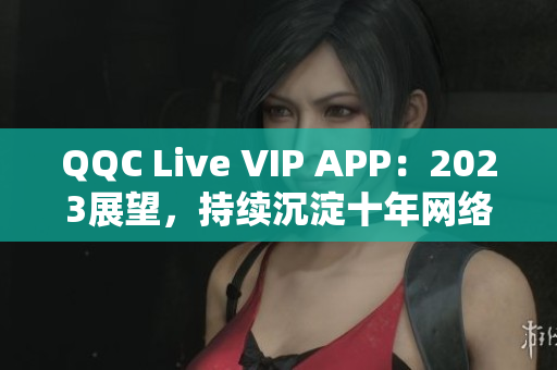 QQC Live VIP APP：2023展望，持續(xù)沉淀十年網(wǎng)絡軟件實力