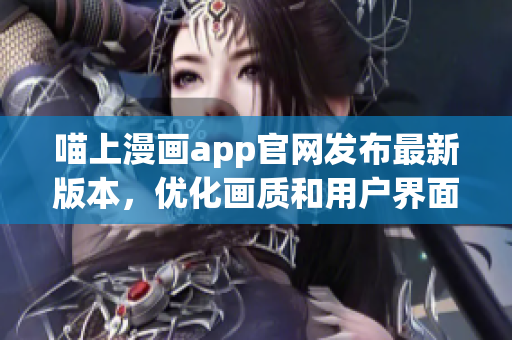 喵上漫畫app官網(wǎng)發(fā)布最新版本，優(yōu)化畫質(zhì)和用戶界面體驗(yàn)
