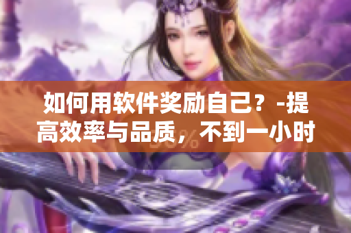 如何用軟件獎(jiǎng)勵(lì)自己？-提高效率與品質(zhì)，不到一小時(shí)愉快完成！
