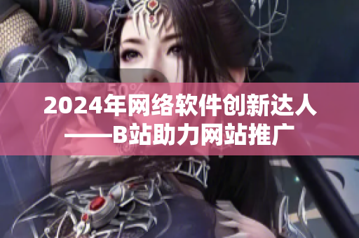2024年網(wǎng)絡(luò)軟件創(chuàng)新達(dá)人——B站助力網(wǎng)站推廣