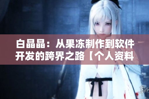 白晶晶：從果凍制作到軟件開(kāi)發(fā)的跨界之路【個(gè)人資料】