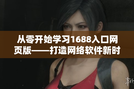 從零開始學習1688入口網(wǎng)頁版——打造網(wǎng)絡軟件新時代的通道