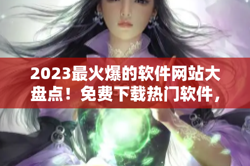 2023最火爆的軟件網(wǎng)站大盤點(diǎn)！免費(fèi)下載熱門軟件，一網(wǎng)打盡！