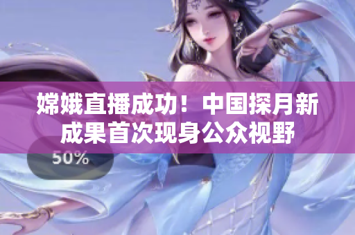 嫦娥直播成功！中國(guó)探月新成果首次現(xiàn)身公眾視野