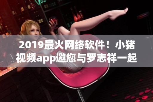 2019最火網(wǎng)絡(luò)軟件！小豬視頻app邀您與羅志祥一起暢享！