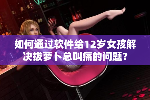 如何通過(guò)軟件給12歲女孩解決拔蘿卜總叫痛的問(wèn)題？
