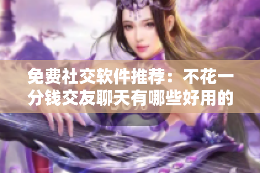 免費(fèi)社交軟件推薦：不花一分錢交友聊天有哪些好用的？