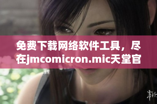 免費(fèi)下載網(wǎng)絡(luò)軟件工具，盡在jmcomicron.mic天堂官網(wǎng)