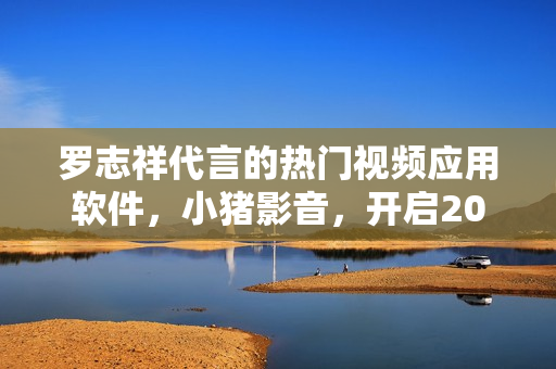 羅志祥代言的熱門視頻應(yīng)用軟件，小豬影音，開啟2019新風(fēng)尚
