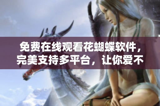 免費(fèi)在線觀看花蝴蝶軟件，完美支持多平臺(tái)，讓你愛(ài)不釋手！