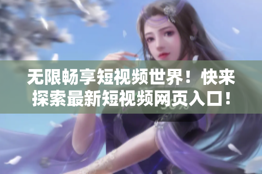 無(wú)限暢享短視頻世界！快來(lái)探索最新短視頻網(wǎng)頁(yè)入口！