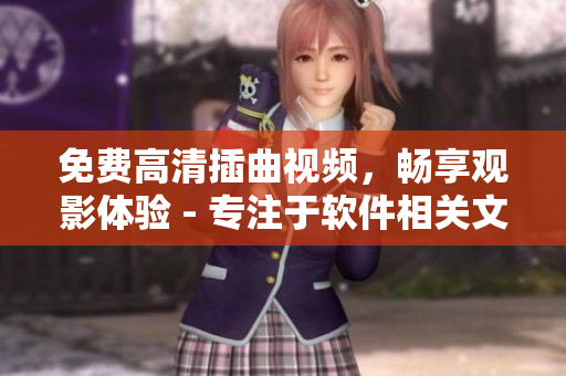 免費高清插曲視頻，暢享觀影體驗 - 專注于軟件相關(guān)文章的編輯報道