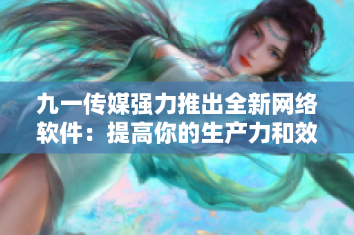 九一傳媒強力推出全新網(wǎng)絡軟件：提高你的生產(chǎn)力和效率！