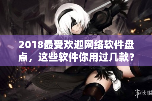 2018最受歡迎網(wǎng)絡(luò)軟件盤點(diǎn)，這些軟件你用過幾款？