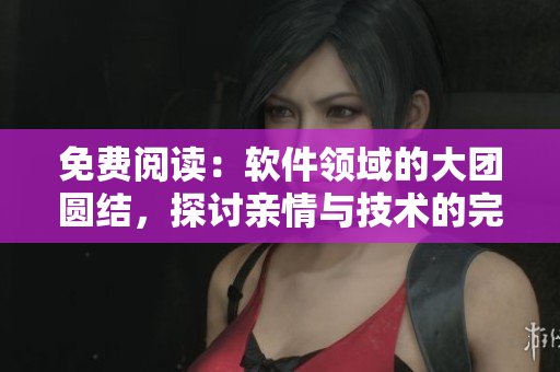 免費閱讀：軟件領(lǐng)域的大團圓結(jié)，探討親情與技術(shù)的完美融合！