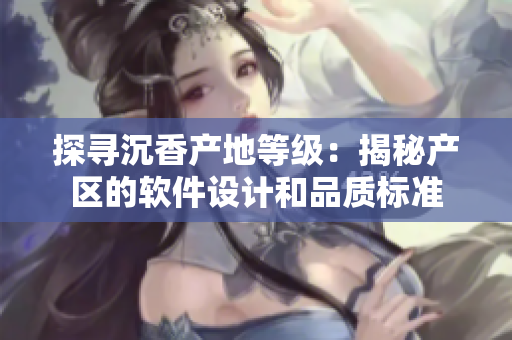探尋沉香產(chǎn)地等級：揭秘產(chǎn)區(qū)的軟件設(shè)計和品質(zhì)標準