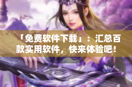 「免費(fèi)軟件下載」：匯總百款實(shí)用軟件，快來體驗(yàn)吧！