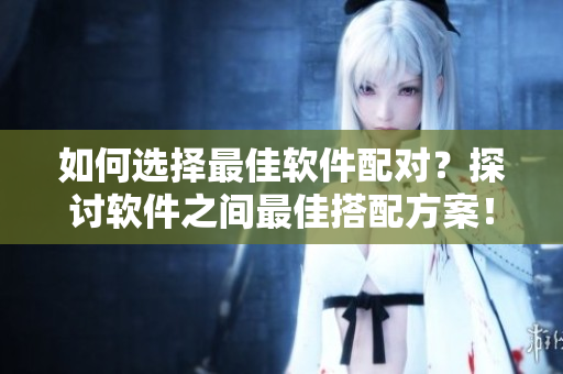 如何選擇最佳軟件配對？探討軟件之間最佳搭配方案！