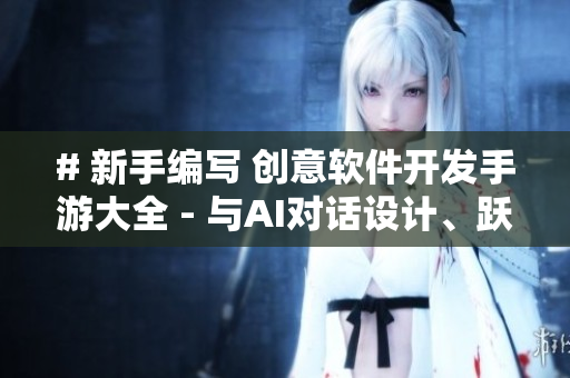# 新手編寫 創(chuàng)意軟件開發(fā)手游大全 - 與AI對話設(shè)計、躍耀編程魅力