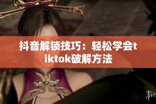 抖音解鎖技巧：輕松學(xué)會(huì)tiktok破解方法