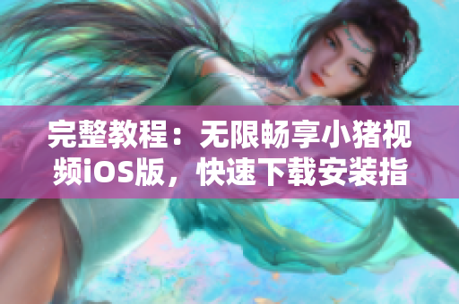 完整教程：無(wú)限暢享小豬視頻iOS版，快速下載安裝指南
