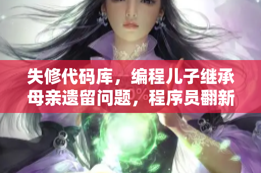 失修代碼庫，編程兒子繼承母親遺留問題，程序員翻新重建IT財產(chǎn)