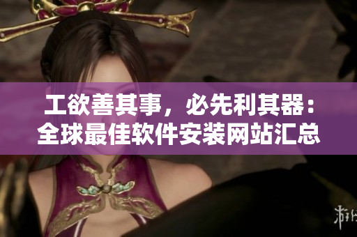 工欲善其事，必先利其器：全球最佳軟件安裝網(wǎng)站匯總！