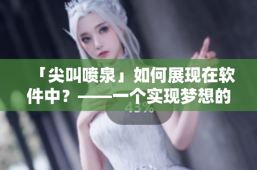 「尖叫噴泉」如何展現(xiàn)在軟件中？——一個實現(xiàn)夢想的應用