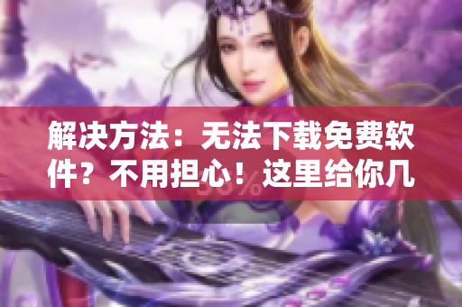 解決方法：無法下載免費(fèi)軟件？不用擔(dān)心！這里給你幾種有效的解決方案。