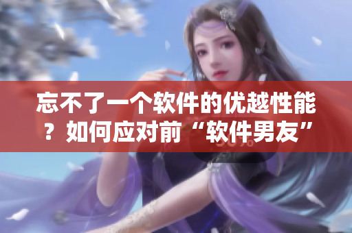 忘不了一個(gè)軟件的優(yōu)越性能？如何應(yīng)對(duì)前“軟件男友”的對(duì)比壓力？