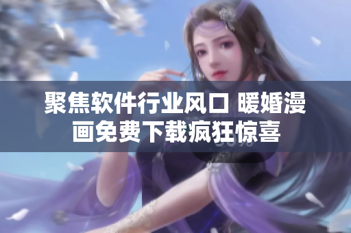 聚焦軟件行業(yè)風(fēng)口 暖婚漫畫(huà)免費(fèi)下載瘋狂驚喜