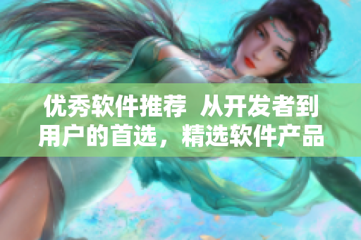 優(yōu)秀軟件推薦  從開發(fā)者到用戶的首選，精選軟件產(chǎn)品推薦