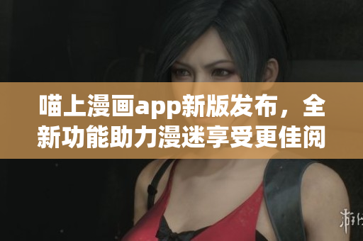 喵上漫畫(huà)app新版發(fā)布，全新功能助力漫迷享受更佳閱讀體驗(yàn)