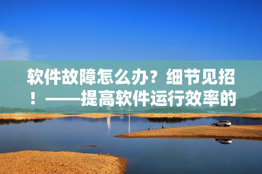 軟件故障怎么辦？細(xì)節(jié)見招！——提高軟件運(yùn)行效率的常規(guī)技巧